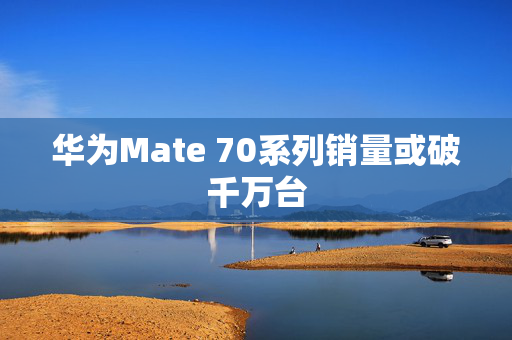 华为Mate 70系列销量或破千万台