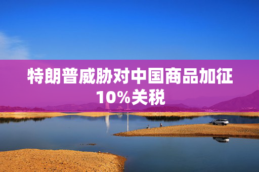 特朗普威胁对中国商品加征10%关税