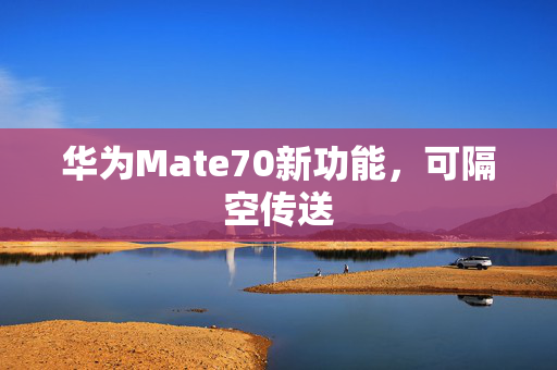 华为Mate70新功能，可隔空传送