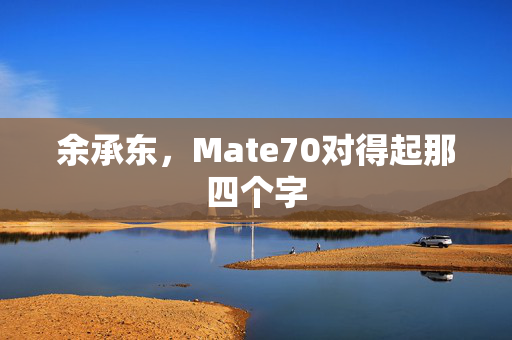 余承东，Mate70对得起那四个字