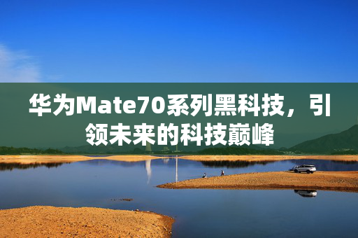 华为Mate70系列黑科技，引领未来的科技巅峰