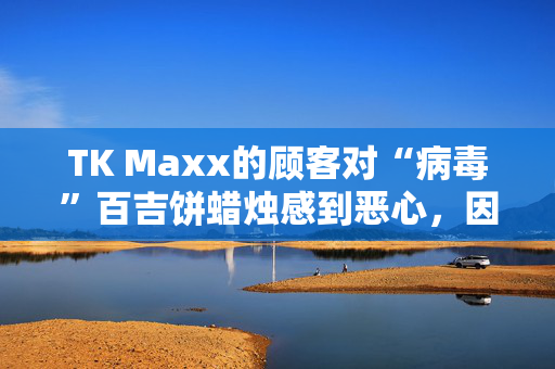 TK Maxx的顾客对“病毒”百吉饼蜡烛感到恶心，因为他们说“人们不能买那个”。