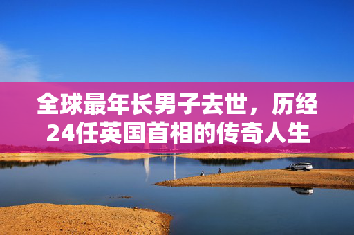 全球最年长男子去世，历经24任英国首相的传奇人生