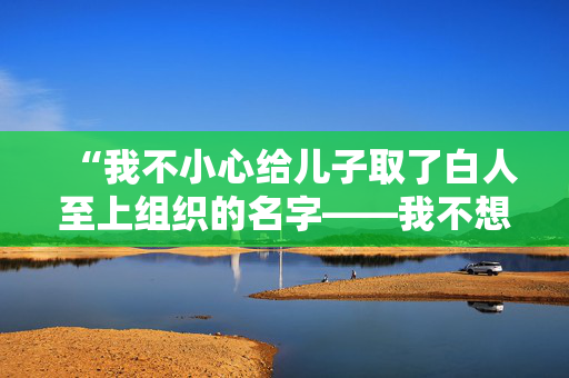 “我不小心给儿子取了白人至上组织的名字——我不想让他被欺负。”