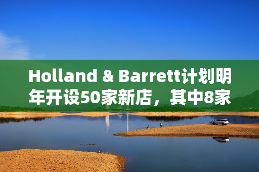 Holland & Barrett计划明年开设50家新店，其中8家将在圣诞节前开业