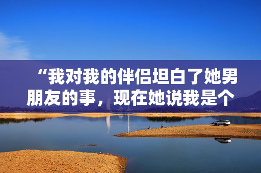 “我对我的伴侣坦白了她男朋友的事，现在她说我是个坏朋友。”