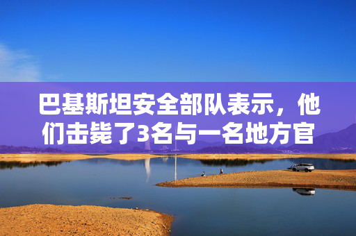 巴基斯坦安全部队表示，他们击毙了3名与一名地方官员死亡有关的叛乱分子