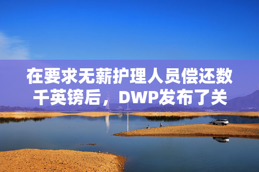 在要求无薪护理人员偿还数千英镑后，DWP发布了关键更新