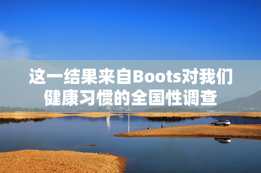 这一结果来自Boots对我们健康习惯的全国性调查